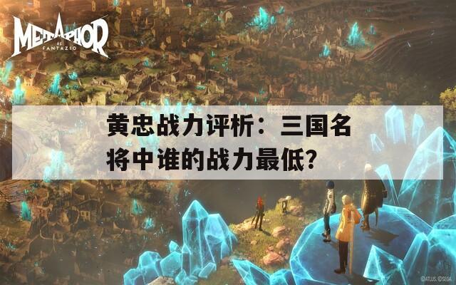 黄忠战力评析：三国名将中谁的战力最低？