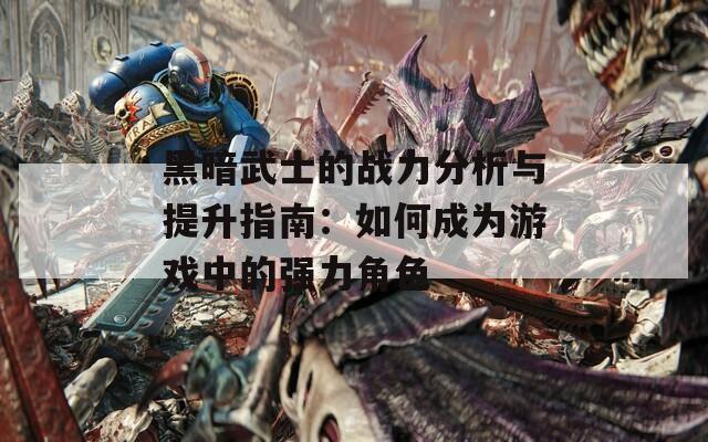 黑暗武士的战力分析与提升指南：如何成为游戏中的强力角色