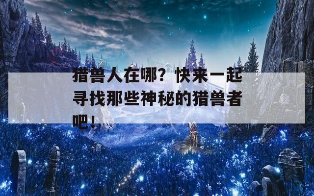 猎兽人在哪？快来一起寻找那些神秘的猎兽者吧！