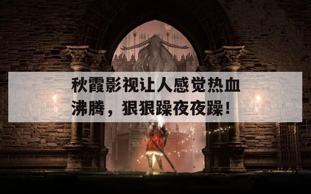 秋霞影视让人感觉热血沸腾，狠狠躁夜夜躁！