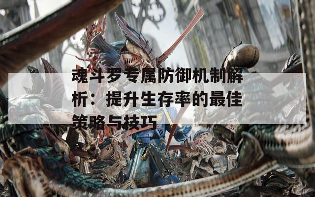 魂斗罗专属防御机制解析：提升生存率的最佳策略与技巧