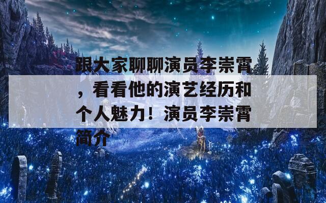跟大家聊聊演员李崇霄，看看他的演艺经历和个人魅力！演员李崇霄简介