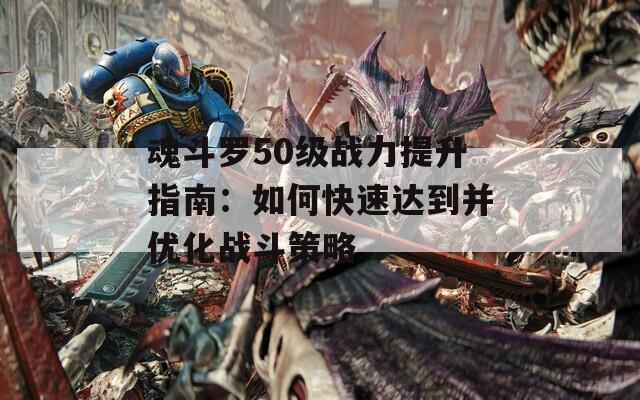魂斗罗50级战力提升指南：如何快速达到并优化战斗策略