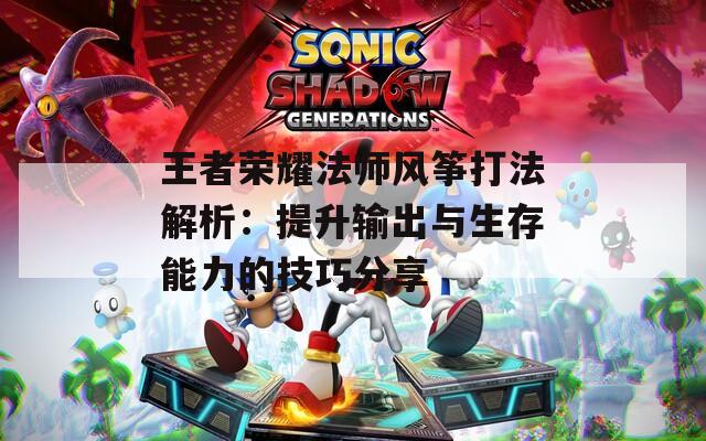 王者荣耀法师风筝打法解析：提升输出与生存能力的技巧分享