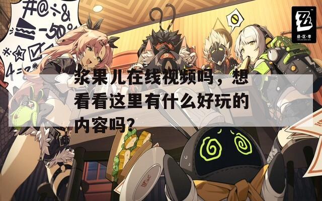 浆果儿在线视频吗，想看看这里有什么好玩的内容吗？