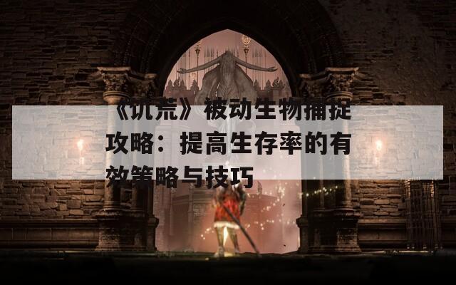 《饥荒》被动生物捕捉攻略：提高生存率的有效策略与技巧