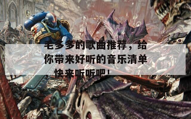 毛多多的歌曲推荐，给你带来好听的音乐清单，快来听听吧！