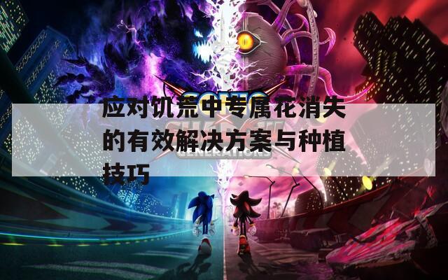 应对饥荒中专属花消失的有效解决方案与种植技巧