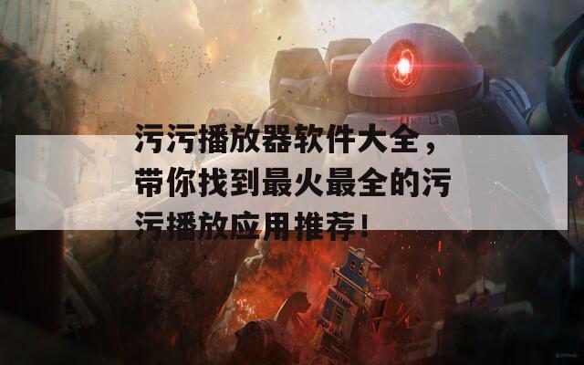 污污播放器软件大全，带你找到最火最全的污污播放应用推荐！