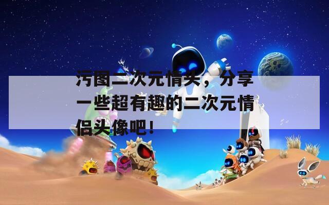 污图二次元情头，分享一些超有趣的二次元情侣头像吧！