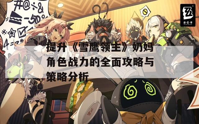 提升《雪鹰领主》奶妈角色战力的全面攻略与策略分析
