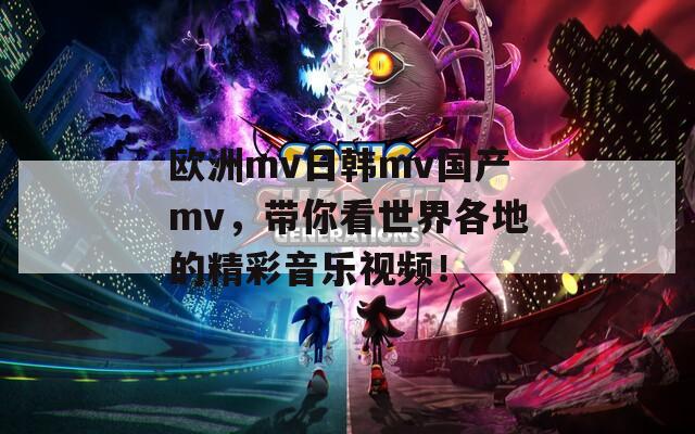 欧洲mv日韩mv国产mv，带你看世界各地的精彩音乐视频！
