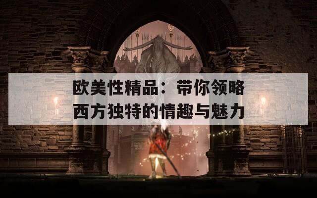 欧美性精品：带你领略西方独特的情趣与魅力
