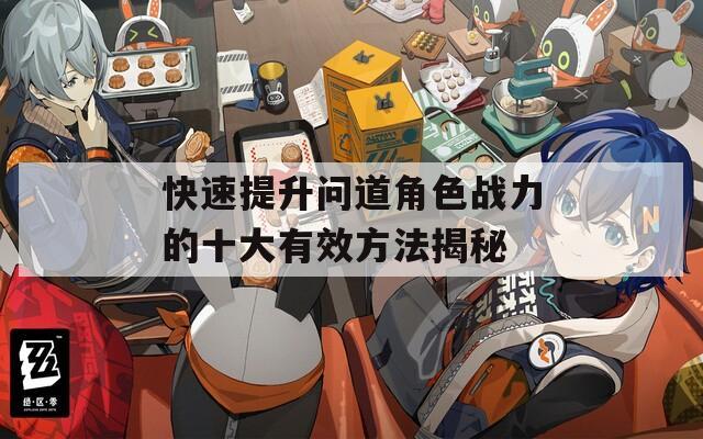 快速提升问道角色战力的十大有效方法揭秘