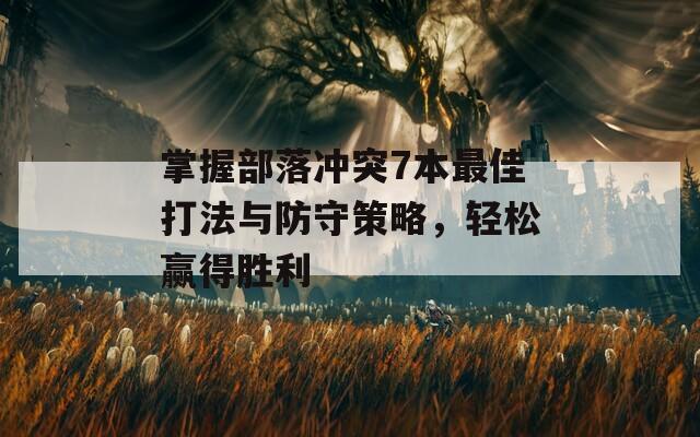 掌握部落冲突7本最佳打法与防守策略，轻松赢得胜利