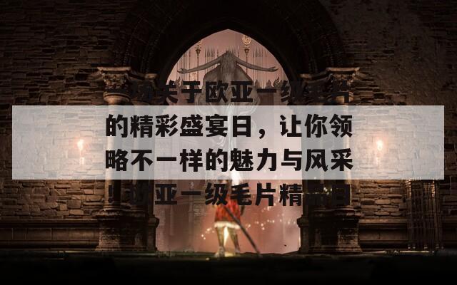 一场关于欧亚一级毛片的精彩盛宴日，让你领略不一样的魅力与风采！欧亚一级毛片精品日