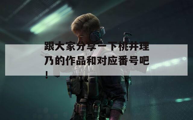 跟大家分享一下桃井理乃的作品和对应番号吧！
