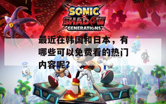 最近在韩国和日本，有哪些可以免费看的热门内容呢？