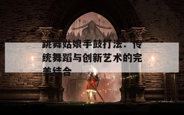 跳舞姑娘手鼓打法：传统舞蹈与创新艺术的完美结合