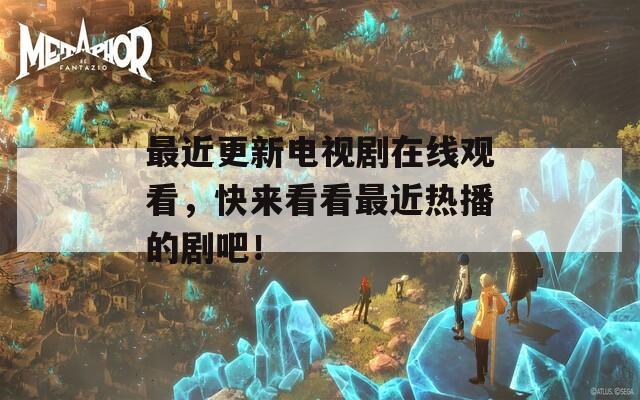 最近更新电视剧在线观看，快来看看最近热播的剧吧！