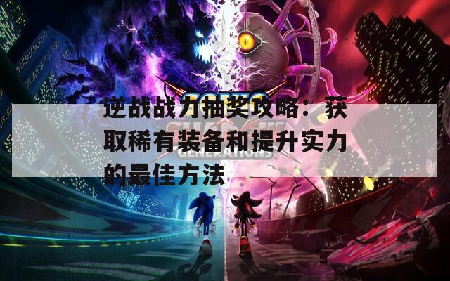 逆战战力抽奖攻略：获取稀有装备和提升实力的最佳方法