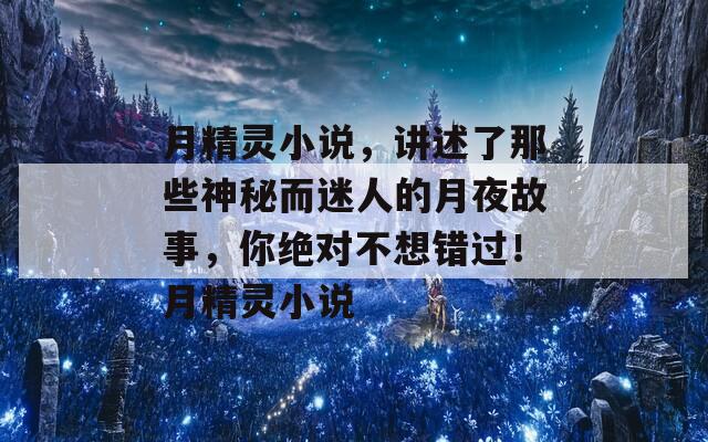 月精灵小说，讲述了那些神秘而迷人的月夜故事，你绝对不想错过！月精灵小说