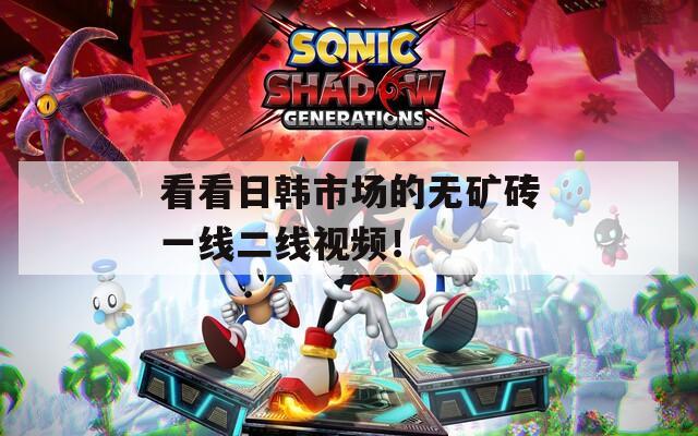 看看日韩市场的无矿砖一线二线视频！