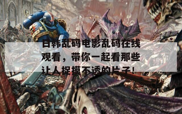 日韩乱码电影乱码在线观看，带你一起看那些让人捉摸不透的片子！