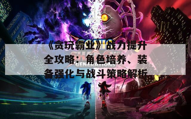 《贪玩霸业》战力提升全攻略：角色培养、装备强化与战斗策略解析