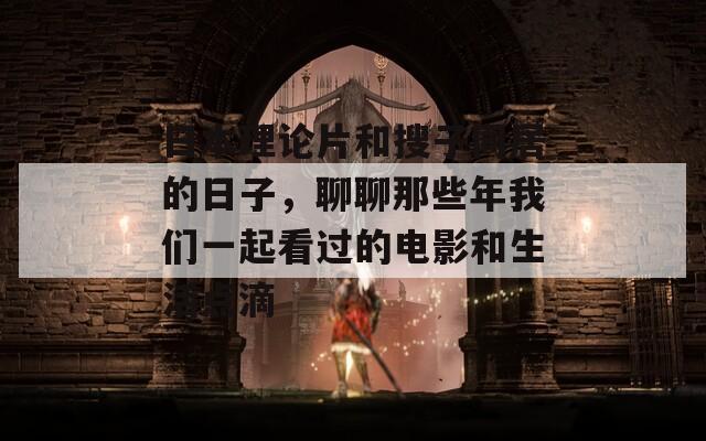 日本理论片和搜子同居的日子，聊聊那些年我们一起看过的电影和生活点滴