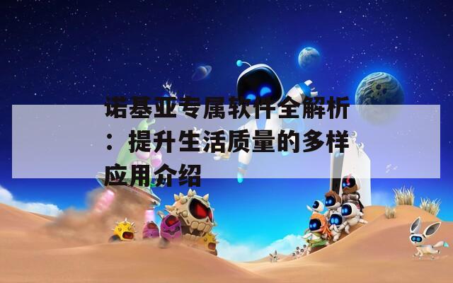 诺基亚专属软件全解析：提升生活质量的多样应用介绍