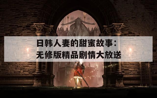 日韩人妻的甜蜜故事：无修版精品剧情大放送