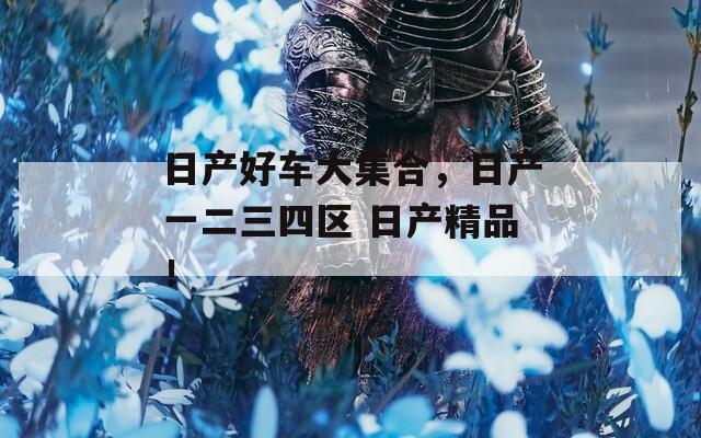 日产好车大集合，日产一二三四区 日产精品！