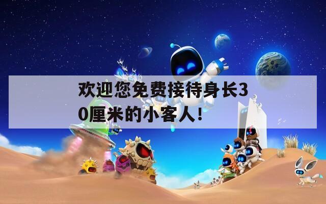 欢迎您免费接待身长30厘米的小客人！