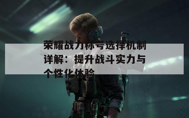 荣耀战力称号选择机制详解：提升战斗实力与个性化体验