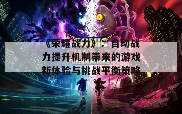 《荣耀战力》：自动战力提升机制带来的游戏新体验与挑战平衡策略