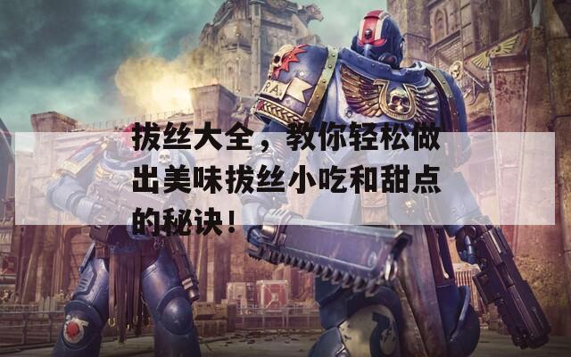 拔丝大全，教你轻松做出美味拔丝小吃和甜点的秘诀！