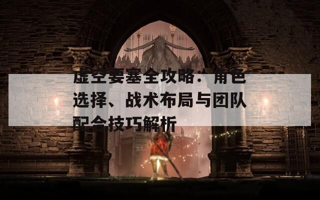 虚空要塞全攻略：角色选择、战术布局与团队配合技巧解析