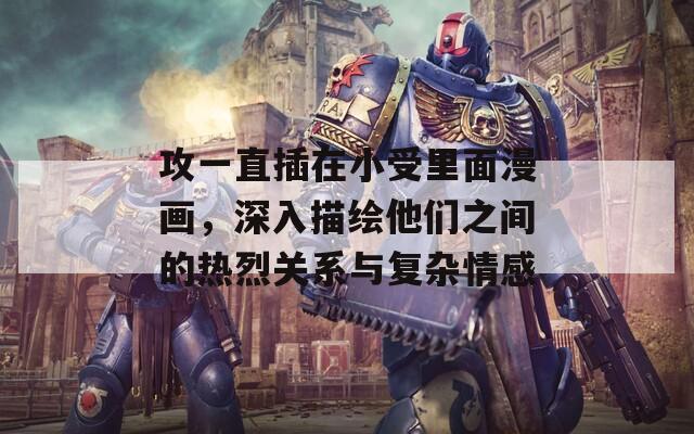 攻一直插在小受里面漫画，深入描绘他们之间的热烈关系与复杂情感