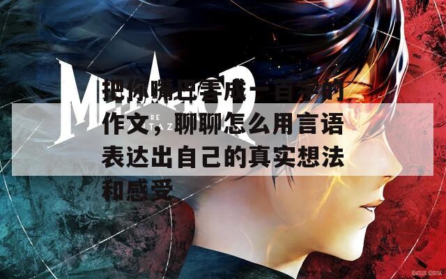 把你嘴巴弄成一百字的作文，聊聊怎么用言语表达出自己的真实想法和感受