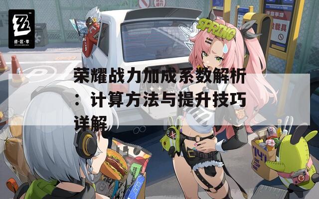 荣耀战力加成系数解析：计算方法与提升技巧详解