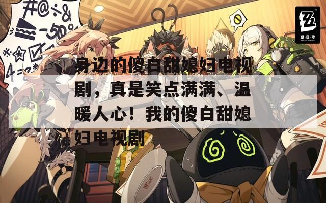 身边的傻白甜媳妇电视剧，真是笑点满满、温暖人心！我的傻白甜媳妇电视剧