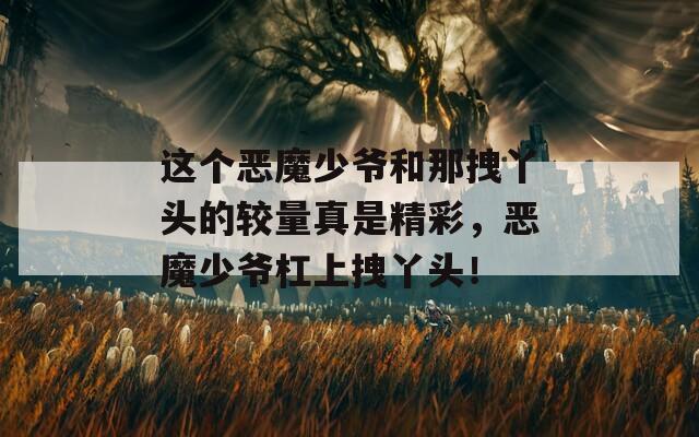 这个恶魔少爷和那拽丫头的较量真是精彩，恶魔少爷杠上拽丫头！