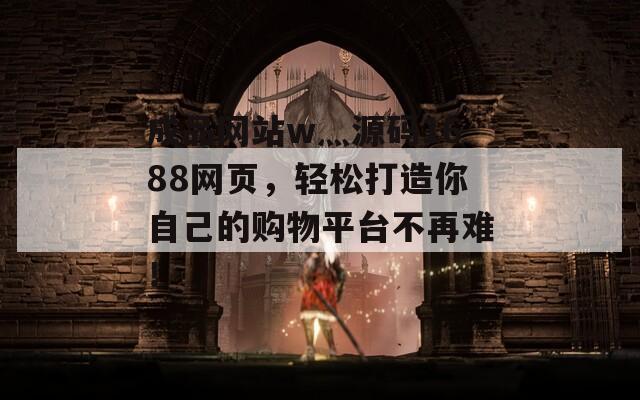 成品网站w灬源码1688网页，轻松打造你自己的购物平台不再难！
