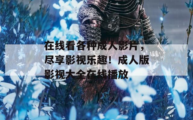 在线看各种成人影片，尽享影视乐趣！成人版影视大全在线播放