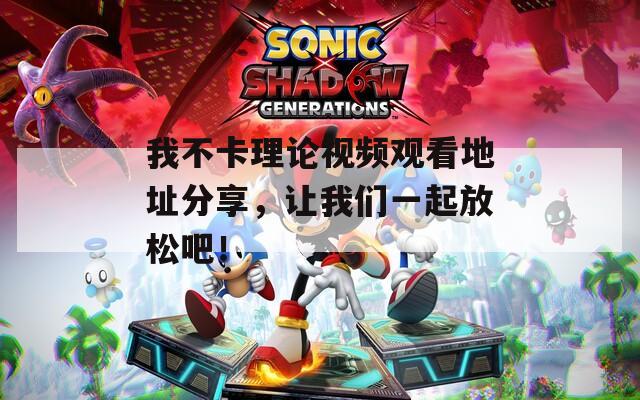 我不卡理论视频观看地址分享，让我们一起放松吧！