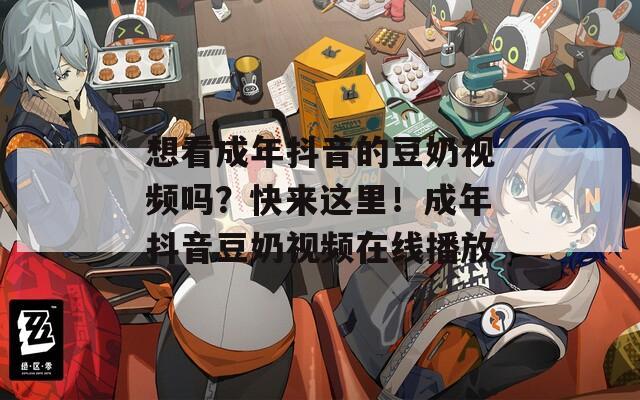 想看成年抖音的豆奶视频吗？快来这里！成年抖音豆奶视频在线播放