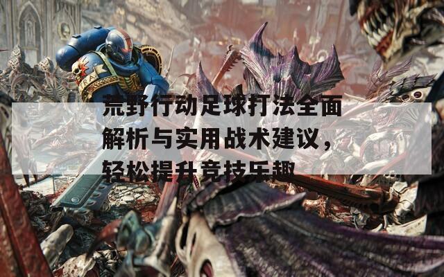荒野行动足球打法全面解析与实用战术建议，轻松提升竞技乐趣