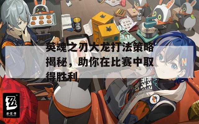 英魂之刃大龙打法策略揭秘，助你在比赛中取得胜利