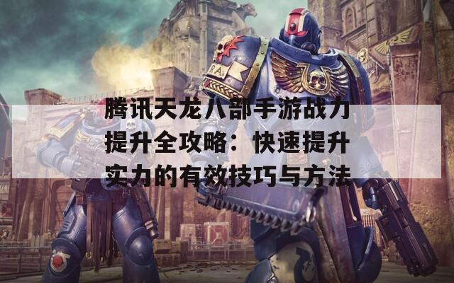 腾讯天龙八部手游战力提升全攻略：快速提升实力的有效技巧与方法